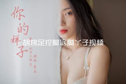 胡桃足控脚底脚丫子视频